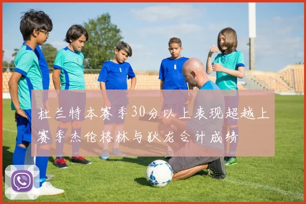 杜兰特本赛季30分以上表现超越上赛季杰伦格林与狄龙合计成绩