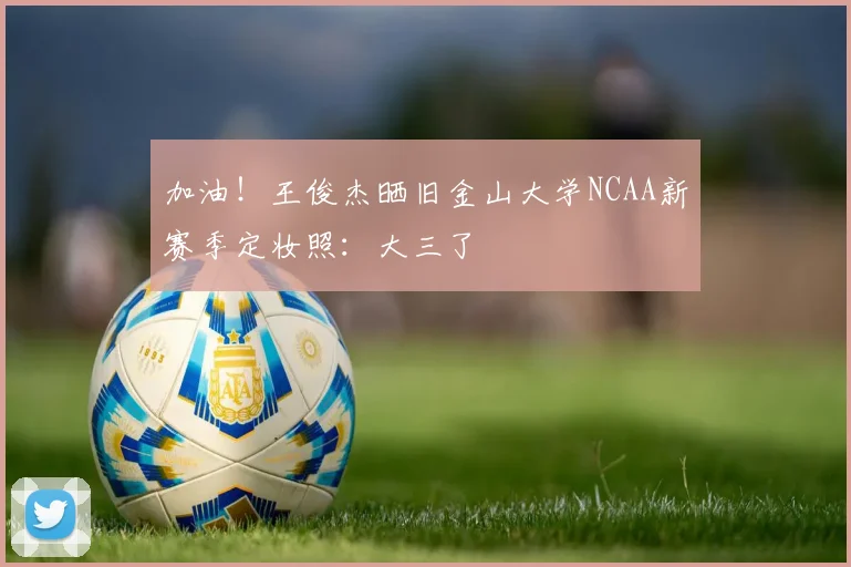 加油！王俊杰晒旧金山大学NCAA新赛季定妆照：大三了