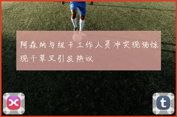 阿森纳与纽卡工作人员冲突现场惊现干草叉引发热议