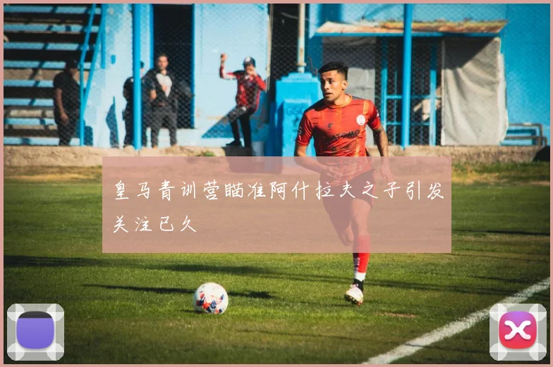 皇马青训营瞄准阿什拉夫之子引发关注已久