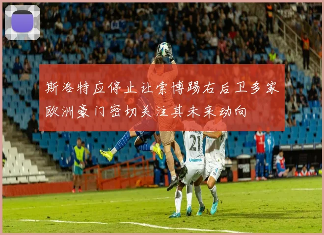 斯洛特应停止让索博踢右后卫多家欧洲豪门密切关注其未来动向