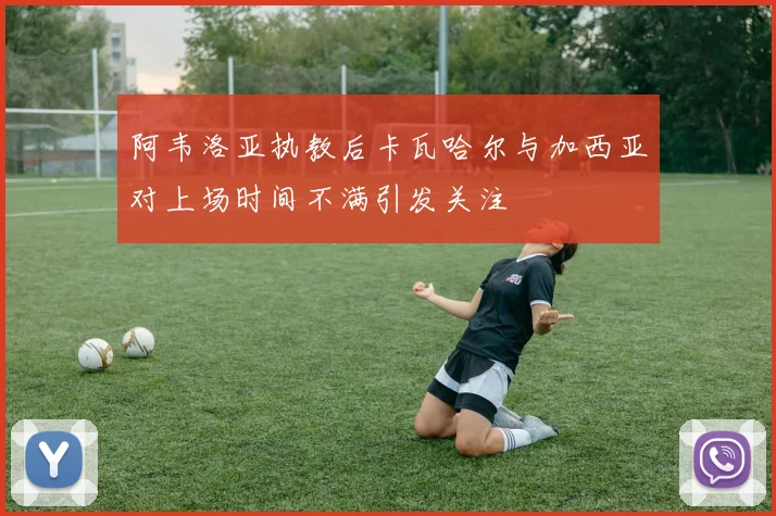 阿韦洛亚执教后卡瓦哈尔与加西亚对上场时间不满引发关注