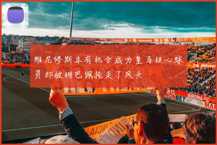 维尼修斯本有机会成为皇马核心球员却被姆巴佩抢走了风头