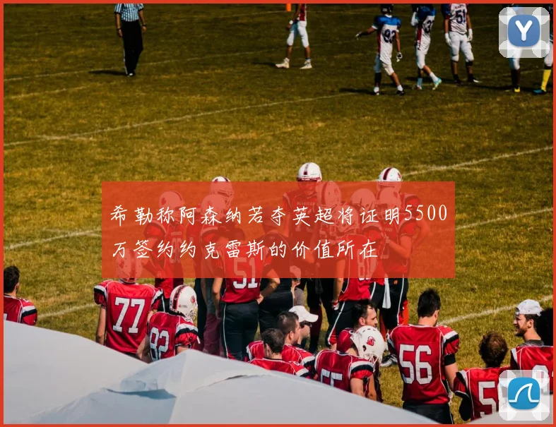 希勒称阿森纳若夺英超将证明5500万签约约克雷斯的价值所在
