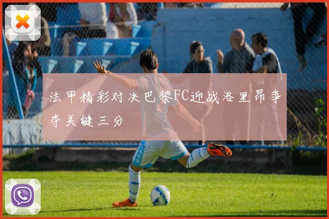 法甲精彩对决巴黎FC迎战洛里昂争夺关键三分