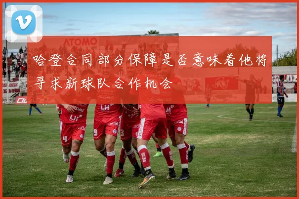 哈登合同部分保障是否意味着他将寻求新球队合作机会