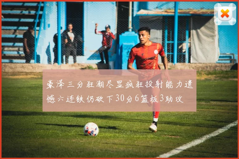 豪泽三分狂潮尽显疯狂投射能力遗憾六连铁仍砍下30分6篮板3助攻