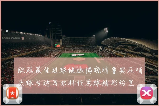 欧冠最佳进球候选揭晓特鲁宾压哨头球与迪马尔科任意球精彩纷呈