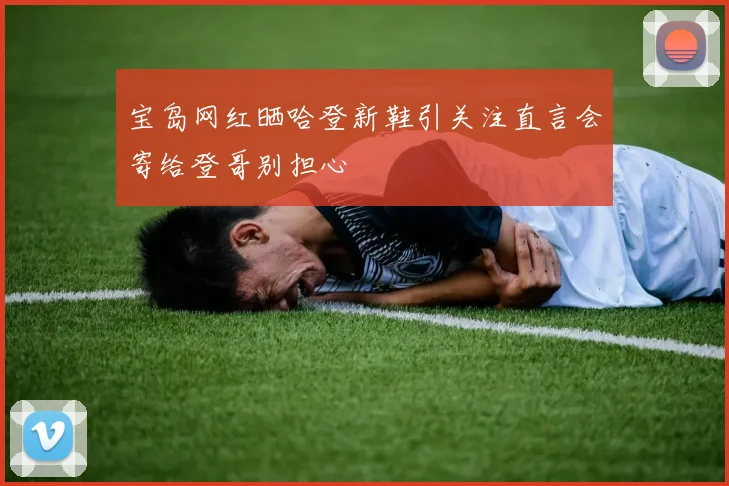 宝岛网红晒哈登新鞋引关注直言会寄给登哥别担心