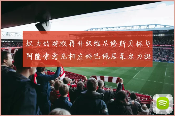 权力的游戏再升级维尼修斯贝林与阿隆索意见相左姆巴佩居莱尔力挺新势力