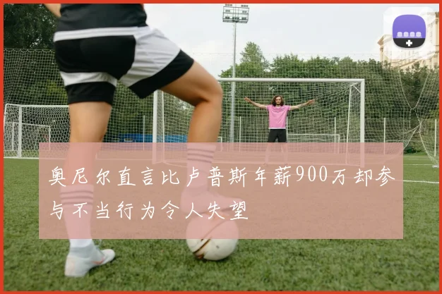奥尼尔直言比卢普斯年薪900万却参与不当行为令人失望