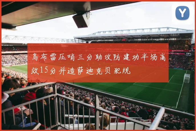 乌布雷压哨三分助攻防建功半场高效15分并造萨迪克贝犯规