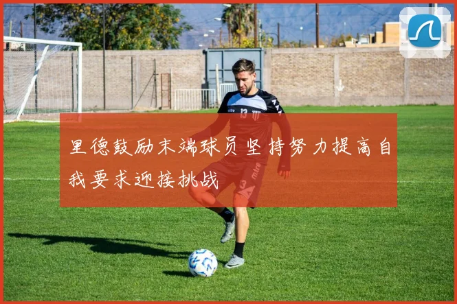 里德鼓励末端球员坚持努力提高自我要求迎接挑战