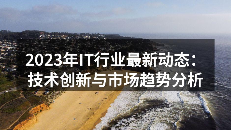 2023年IT行业最新动态:技术创新与市场趋势分析