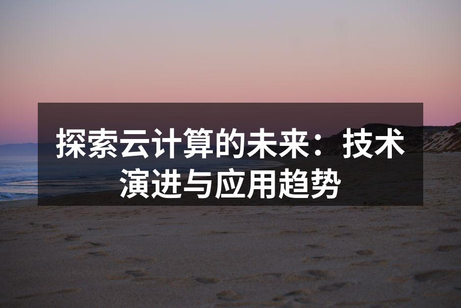 探索云计算的未来:技术演进与应用趋势