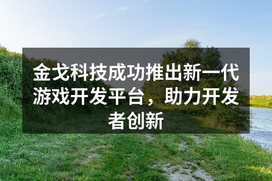 金戈科技成功推出新一代游戏开发平台,助力开发者创新