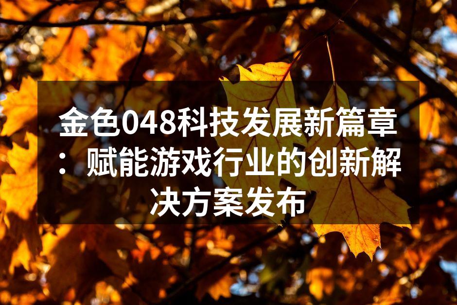 金色048科技发展新篇章:赋能游戏行业的创新解决方案发布