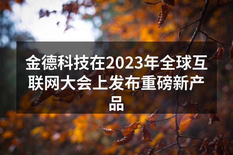金德科技在2023年全球互联网大会上发布重磅新产品